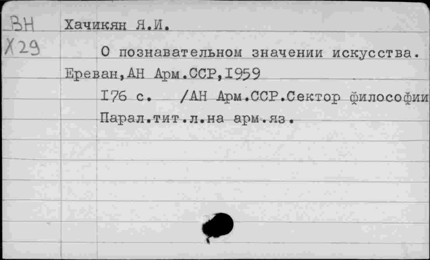 ﻿Хачикян Я.И.
О познавательном значении искусства.
Ереван,АН Арм.ССР,1959	___
176 с. /АН Арм.ССР.Сектор философии Парал.тит.л.на арм.яз.